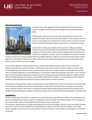 Leading manufacturer of pressure
and temperature switches and
transmitters since 1931.
www.ueonline.com
3
Point safety applications
So what are some of the applications that demand a given SIL and a point safety
solution? Examples can be found in processing plants, transportation and worker
safety.
The first group involves active processing, with instances found in chemical and
petrochemical plants, refineries, and oil and gas facilities. In such situations, there is at
least one, and possibly several, critical process vessel, in which a reaction occurs that
must be monitored for level, flow, pressure, temperature, or a combination of these.
In petrochemical refining, for example, incoming crude oil undergoes distillation
with the output processed through an isomerization unit to alter its structure before
emerging as a fuel. Isomerization often involves heating product in the presence of a
catalyst, such as platinum or another metal. The combination of heat and a chemical
reaction can spiral out of control, ruining product and possibly leading to an explosion. The same is true for the sulfur removing
hydrotreater units found in multiple places within a refinery. Thus, the temperature and pressure must be monitored at many
locations, and, if need be, the process stopped.
A second set of applications involves transportation or storage of flammable materials. Examples can be found in grain
elevators and power plant coal dust conveyors. In the first case, grain must be moved into and then within a structure, which
is accomplished by a grain elevator. However, any fine airborne suspension of organic material is combustible. For that reason,
stones and metallic fragments are removed before grain is transported or milled. Still, the elevator itself can be a source of heat or
sparks. Thus the temperature within the mechanism has to be monitored and transport halted if dangerous conditions develop.
The same situation prevails in power plants or other facilities with coal dust conveyors. If a conveyor bearing or roller begins to
overheat and the safe threshold exceeded, this must be detected and the conveyor shut down.
An example of a final application category can be found in eye wash or safety stations. These are installed to ensure worker safety
and must function flawlessly when needed. Consequently, it is critical that the wash solution be cool enough not to scald and
warm enough not to freeze. These stations are situated in industrial settings, where temperature extremes are possible. Thus, a
method to monitor the situation and signal a critical alarm is important, in the event that the wash temperature is too high or low.
Considerations
As these examples show, there often is a requirement to monitor and react to critical process variables, such as temperature and
pressure. In implementing a solution, engineers should keep in mind that multiple technologies are better than one, speed can
save, and that safety systems must be independent of the basic process control system.
The first point is important because multiple technologies avoid common-mode failures. Take the case of a transmitter-controller
loop versus a switch. The former will suffer from the potential of a common-mode failure due to the reliance on a possibly
distant controller for action. Because it is self-contained, the switch continues to work regardless of what happens to some other
component.
 