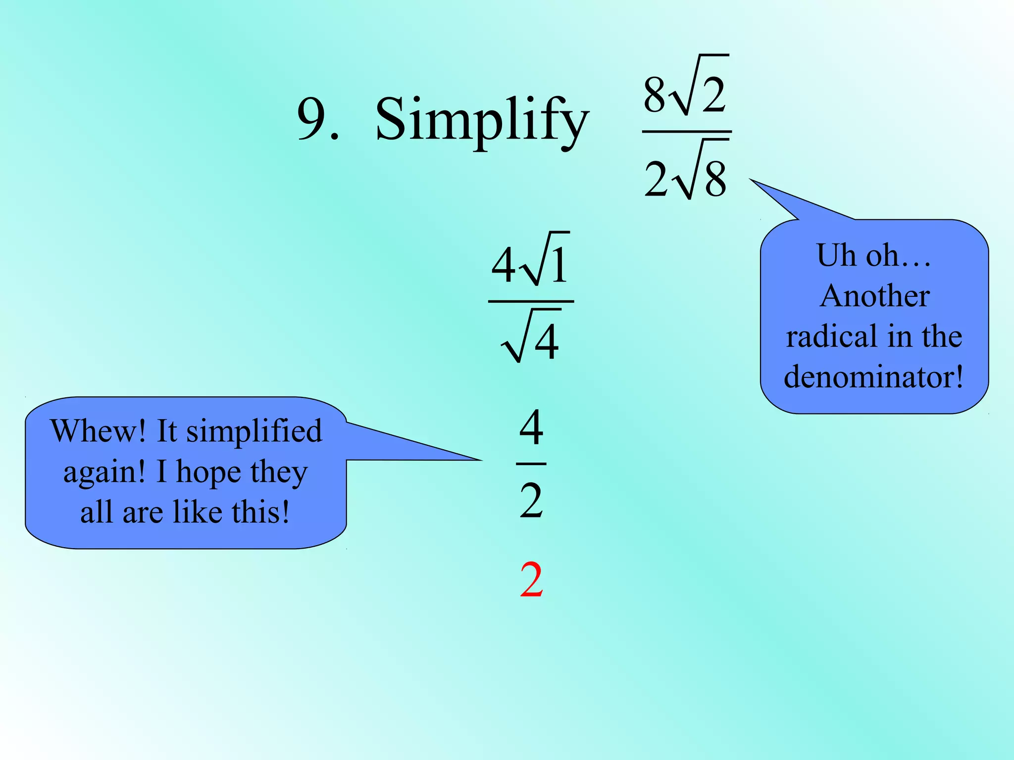 9. Simplify 8 2
2 8
4 1
4
4
2
2
Uh oh…
Another
radical in the
denominator!
Whew! It simplified
again! I hope they
all are like this!
 
