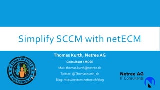 Simplify SCCM with netECM
Thomas Kurth, Netree AG
Consultant / MCSE

Mail: thomas.kurth@netree.ch
Twitter: @ThomasKurth_ch
Blog: http://netecm.netree.ch/blog

 