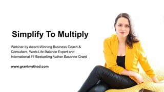 Simplify To Multiply
Webinar by Award-Winning Business Coach &
Consultant, Work-Life Balance Expert and
International #1 Bestselling Author Susanne Grant
www.grantmethod.com
 