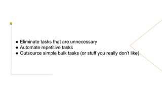 ● Eliminate tasks that are unnecessary
● Automate repetitive tasks
● Outsource simple bulk tasks (or stuff you really don’t like)
 