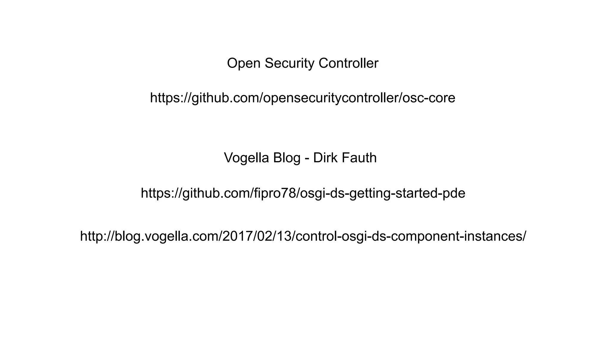 https://github.com/opensecuritycontroller/osc-core
https://github.com/fipro78/osgi-ds-getting-started-pde
http://blog.vogella.com/2017/02/13/control-osgi-ds-component-instances/
Open Security Controller
Vogella Blog - Dirk Fauth