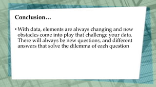 Conclusion…
• With data, elements are always changing and new
obstacles come into play that challenge your data.
There will always be new questions, and different
answers that solve the dilemma of each question
 