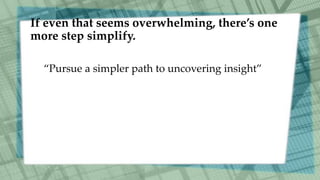 If even that seems overwhelming, there’s one
more step simplify.
“Pursue a simpler path to uncovering insight”
 