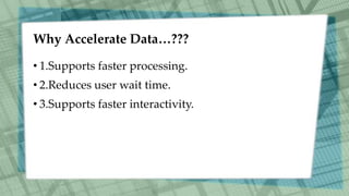 Why Accelerate Data…???
• 1.Supports faster processing.
• 2.Reduces user wait time.
• 3.Supports faster interactivity.
 