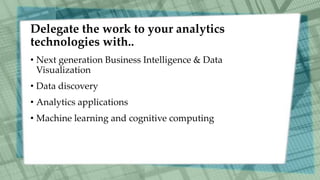 Delegate the work to your analytics
technologies with..
• Next generation Business Intelligence & Data
Visualization
• Data discovery
• Analytics applications
• Machine learning and cognitive computing
 