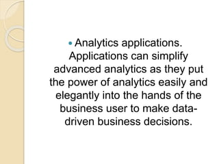 Analytics applications.
Applications can simplify
advanced analytics as they put
the power of analytics easily and
elegantly into the hands of the
business user to make data-
driven business decisions.
 