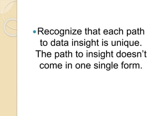 Recognize that each path
to data insight is unique.
The path to insight doesn’t
come in one single form.
 