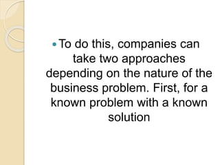 To do this, companies can
take two approaches
depending on the nature of the
business problem. First, for a
known problem with a known
solution
 