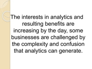 The interests in analytics and
resulting benefits are
increasing by the day, some
businesses are challenged by
the complexity and confusion
that analytics can generate.
 