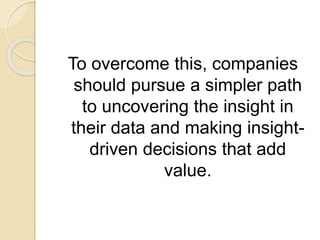 To overcome this, companies
should pursue a simpler path
to uncovering the insight in
their data and making insight-
driven decisions that add
value.
 