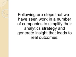Following are steps that we
have seen work in a number
of companies to simplify their
analytics strategy and
generate insight that leads to
real outcomes:
 