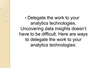 Delegate the work to your
analytics technologies.
Uncovering data insights doesn’t
have to be difficult. Here are ways
to delegate the work to your
analytics technologies:
 
