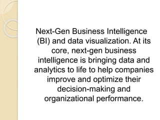 Next-Gen Business Intelligence
(BI) and data visualization. At its
core, next-gen business
intelligence is bringing data and
analytics to life to help companies
improve and optimize their
decision-making and
organizational performance.
 