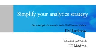 Simplify your analytics strategy
Data Analytics Internship under Prof Sameer Mathur,
IIM Lucknow
Submitted by:N.Girish
IIT Madras.
 