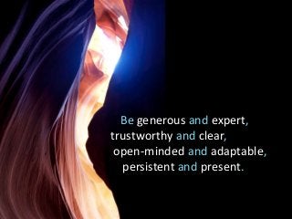 Be generous and expert,
trustworthy and clear,
open-minded and adaptable,
persistent and present.

 