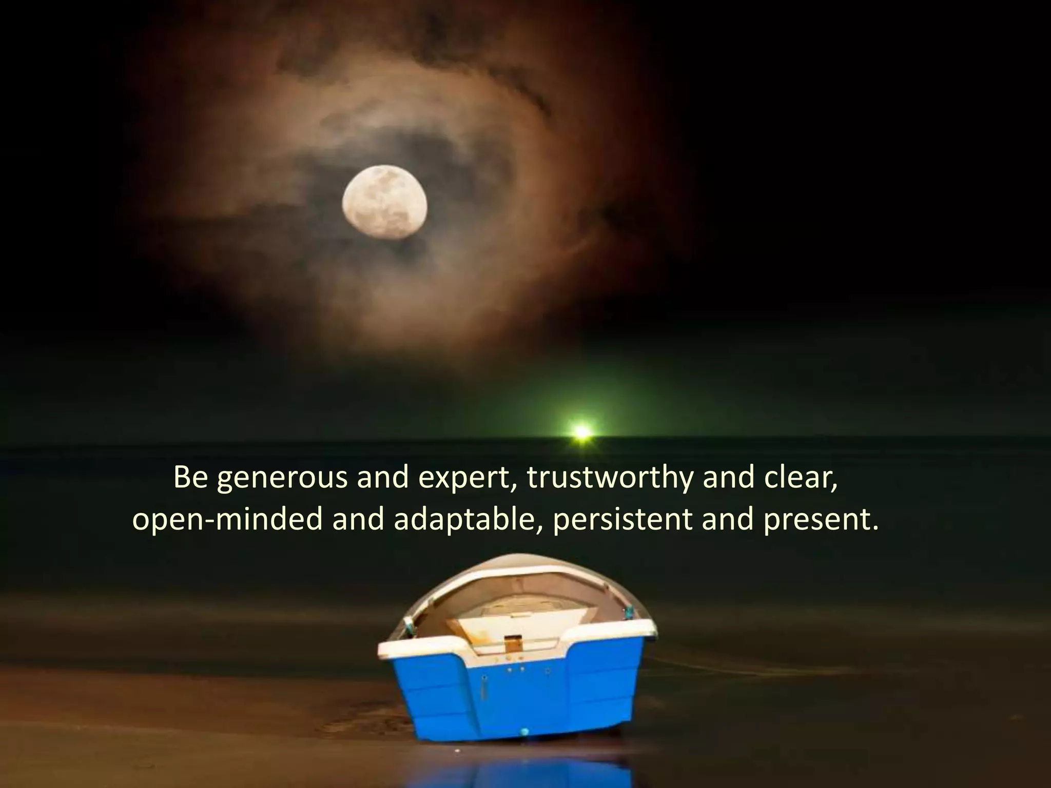 Be generous and expert, trustworthy and clear,
open-minded and adaptable, persistent and present.
