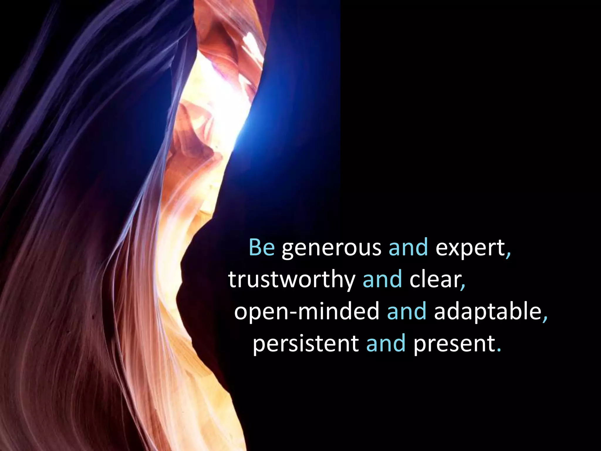Be generous and expert,
trustworthy and clear,
open-minded and adaptable,
persistent and present.