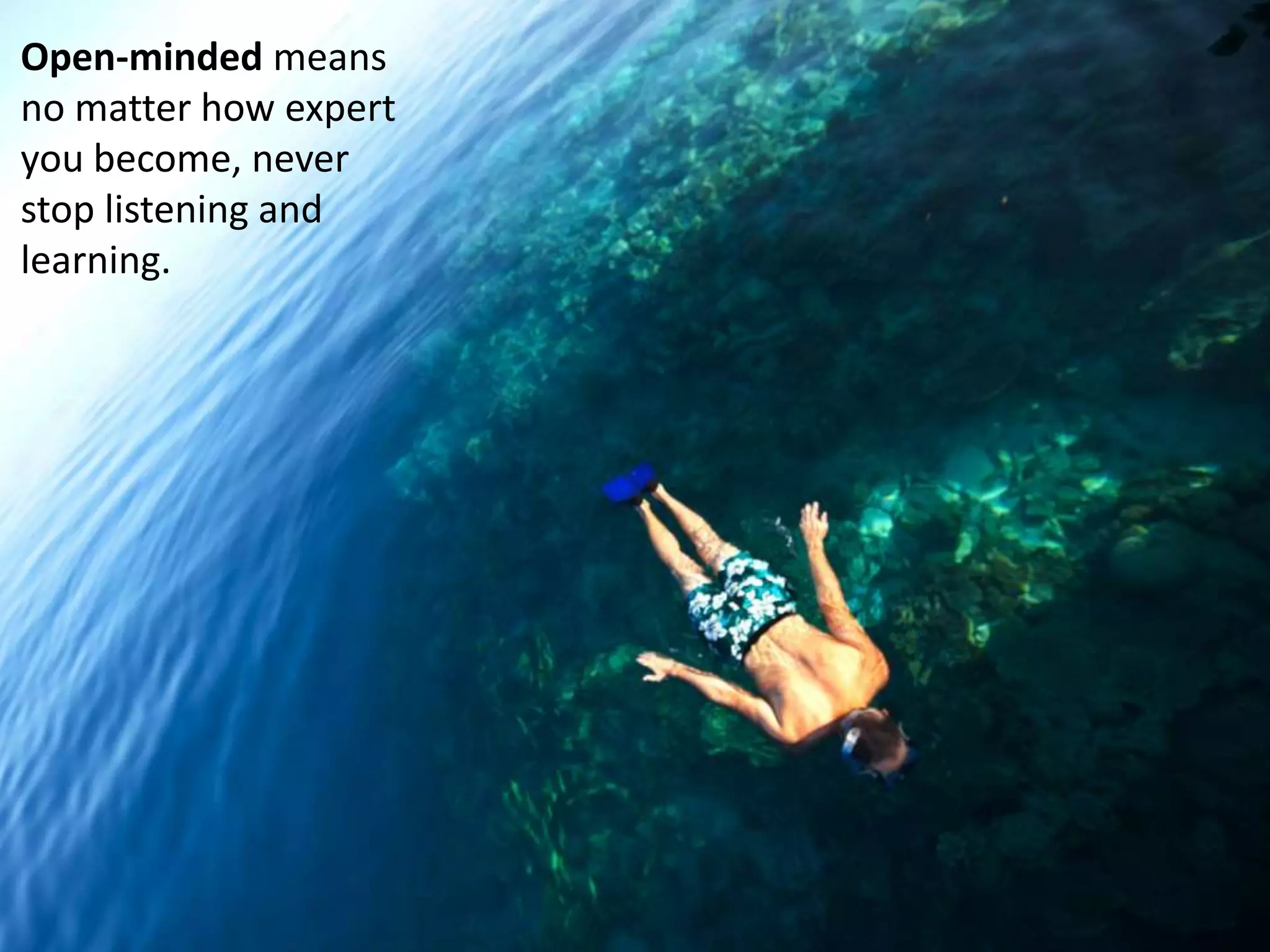 Open-minded means
no matter how expert
you become, never
stop listening and
learning.