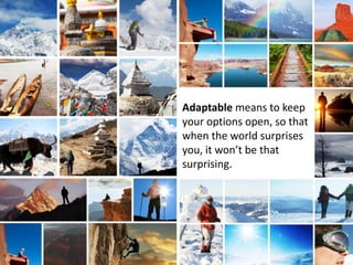 Adaptable means to keep
your options open, so that
when the world surprises
you, it won’t be that
surprising.
 