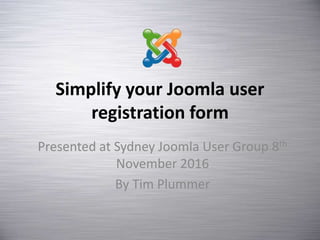 Simplify your Joomla user
registration form
Presented at Sydney Joomla User Group 8th
November 2016
By Tim Plummer
 