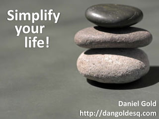 Simplify  your  life! Daniel Gold http://dangoldesq.com 