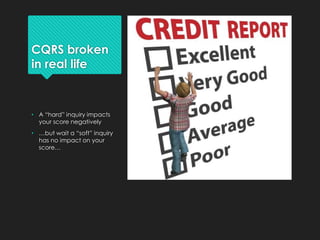 CQRS broken
in real life
• A “hard” inquiry impacts
your score negatively
• …but wait a “soft” inquiry
has no impact on your
score…
 