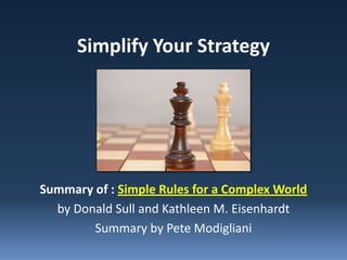 Simplify Your Strategy




Summary of : Simple Rules for a Complex World
  by Donald Sull and Kathleen M. Eisenhardt
        Summary by Pete Modigliani
 