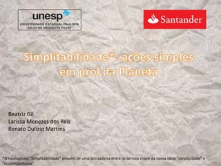 Simplitabilidade*: ações simples em prol da Planeta Beatriz Gil Larissa Menezes dos Reis Renato Dulizio Martins *O neologismo “Simplitabilidade” provém de uma brincadeira entre os termos chave da nossa ideia “simplicidade” e “sustentabilidade” 