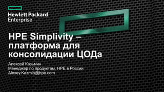 HPE Simplivity –
платформа для
консолидации ЦОДа
Алексей Казьмин
Менеджер по продуктам, HPE в России
Alexey.Kazmin@hpe.com
 