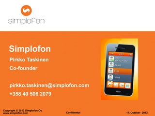 Simplofon
    Pirkko Taskinen
    Co-founder


    pirkko.taskinen@simplofon.com
    +358 40 506 2079


Copyright © 2012 Simplofon Oy
www.simplofon.com               Confidental   11. October 2012
 