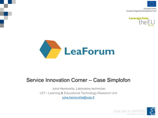 Service Innovation Corner – Case Simplofon
Juha Heimovirta, Laboratory technician
LET - Learning & Educational Technology Research Unit
juha.heimovirta@oulu.fi
 