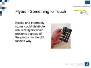 Flyers - Something to Touch
Kiosks and pharmacy
stores could distribute
real size flyers which
presents aspects of
the product in the old
fashion way.
 
