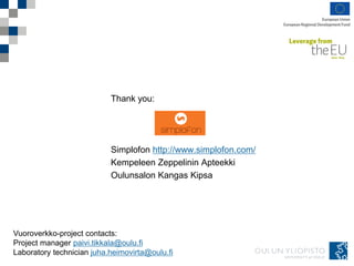 Thank you:
Simplofon http://www.simplofon.com/
Kempeleen Zeppelinin Apteekki
Oulunsalon Kangas Kipsa
Vuoroverkko-project contacts:
Project manager paivi.tikkala@oulu.fi
Laboratory technician juha.heimovirta@oulu.fi
 