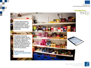 Product placement in
cardboard boxes: Co-
marketing with some
product brand which is
preferred in the target
segments.
Simplofon branded
magnifying glass which
would be a give away for
the kiosk customers.
Magnifying glass to be
placed at the shelves so
that the customers can
read small texts easier
from the products.
Picture source:
http://www.magnifyingaid
s.com
 