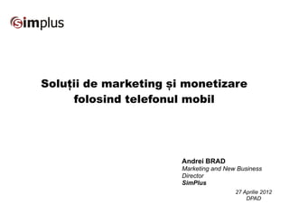 Soluții de marketing și monetizare
     folosind telefonul mobil




                       Andrei BRAD
                       Marketing and New Business
                       Director
                       SimPlus
                                        27 Aprilie 2012
                                            DPAD
 