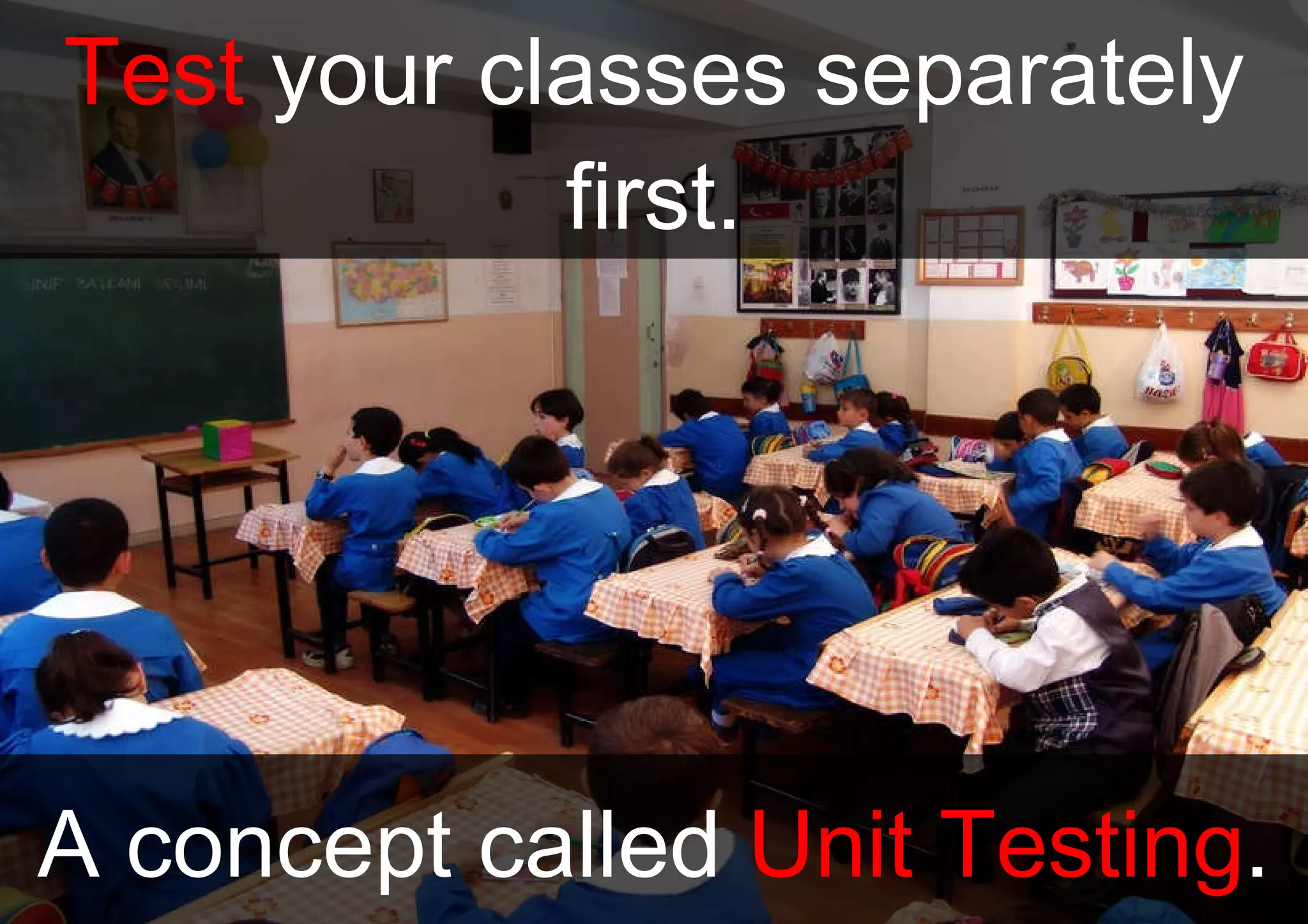 Test  your classes separately first. A concept called  Unit Testing . 