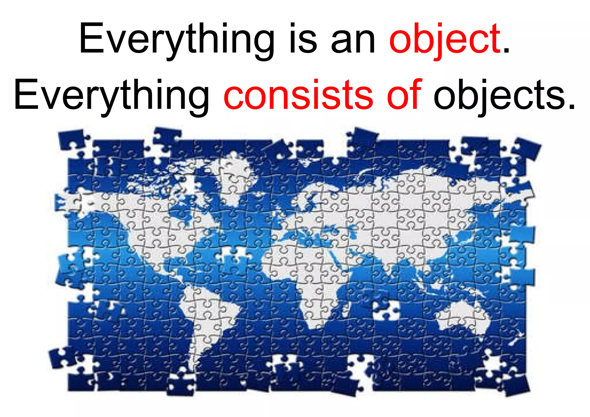 Everything is an  object . Everything  consists of  objects. 