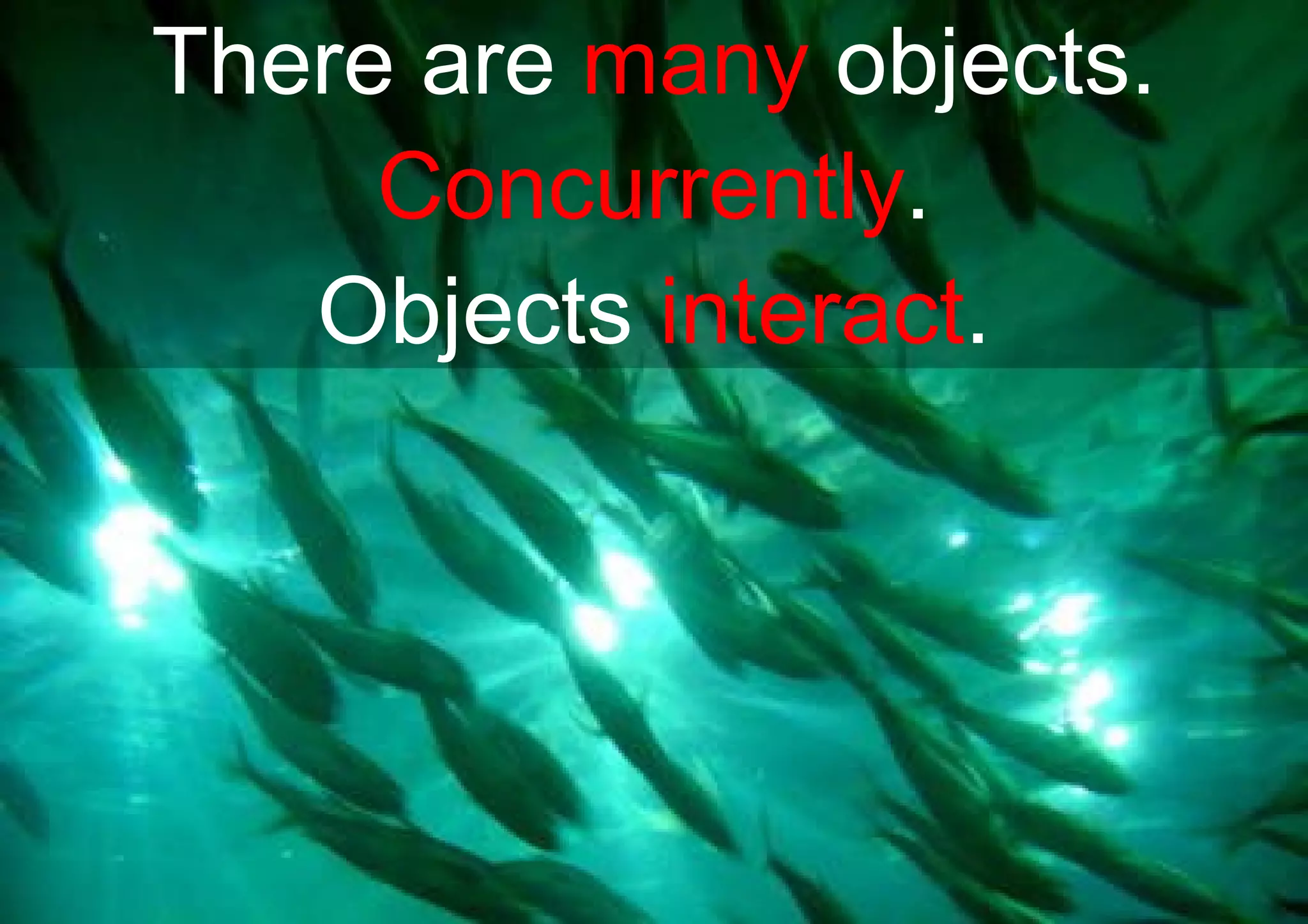There are  many  objects. Concurrently . Objects  interact . 