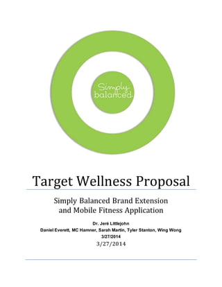 Target Wellness Proposal
Simply Balanced Brand Extension
and Mobile Fitness Application
Dr. Jeré Littlejohn
Daniel Everett, MC Hamner, Sarah Martin, Tyler Stanton, Wing Wong
3/27/2014
3/27/2014
 
