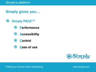 Simply’s platform

Simply gives you…

      Simply PACE™

              Performance

              Accessibility

              Control

              Ease of use




Putting you first for online advertising   www.simply.com
 