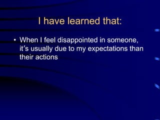 I have learned that:
• When I feel disappointed in someone,
it’s usually due to my expectations than
their actions
 
