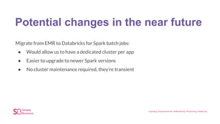 Potential changes in the near future
Migrate from EMR to Databricks for Spark batch jobs:
● Would allow us to have a dedicated cluster per app
● Easier to upgrade to newer Spark versions
● No cluster maintenance required, they’re transient
 