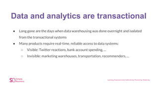 Data and analytics are transactional
● Long gone are the days when data warehousing was done overnight and isolated
from the transactional systems
● Many products require real-time, reliable access to data systems:
○ Visible: Twitter reactions, bank account spending, ...
○ Invisible: marketing warehouses, transportation, recommenders, ...
 