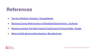 References
● The Art of Platform Thinking - ThoughtWorks
● Sharing is Caring: Multi-tenancy in Distributed Data Systems - Jay Kreps
● Machine Learning: The High-Interest Credit Card of Technical Debt - Google
● Ways to think about machine learning - Benedict Evans
 