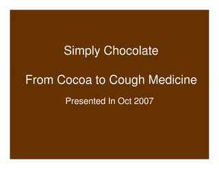 Simply Chocolate

From Cocoa to Cough Medicine
      Presented In Oct 2007
 