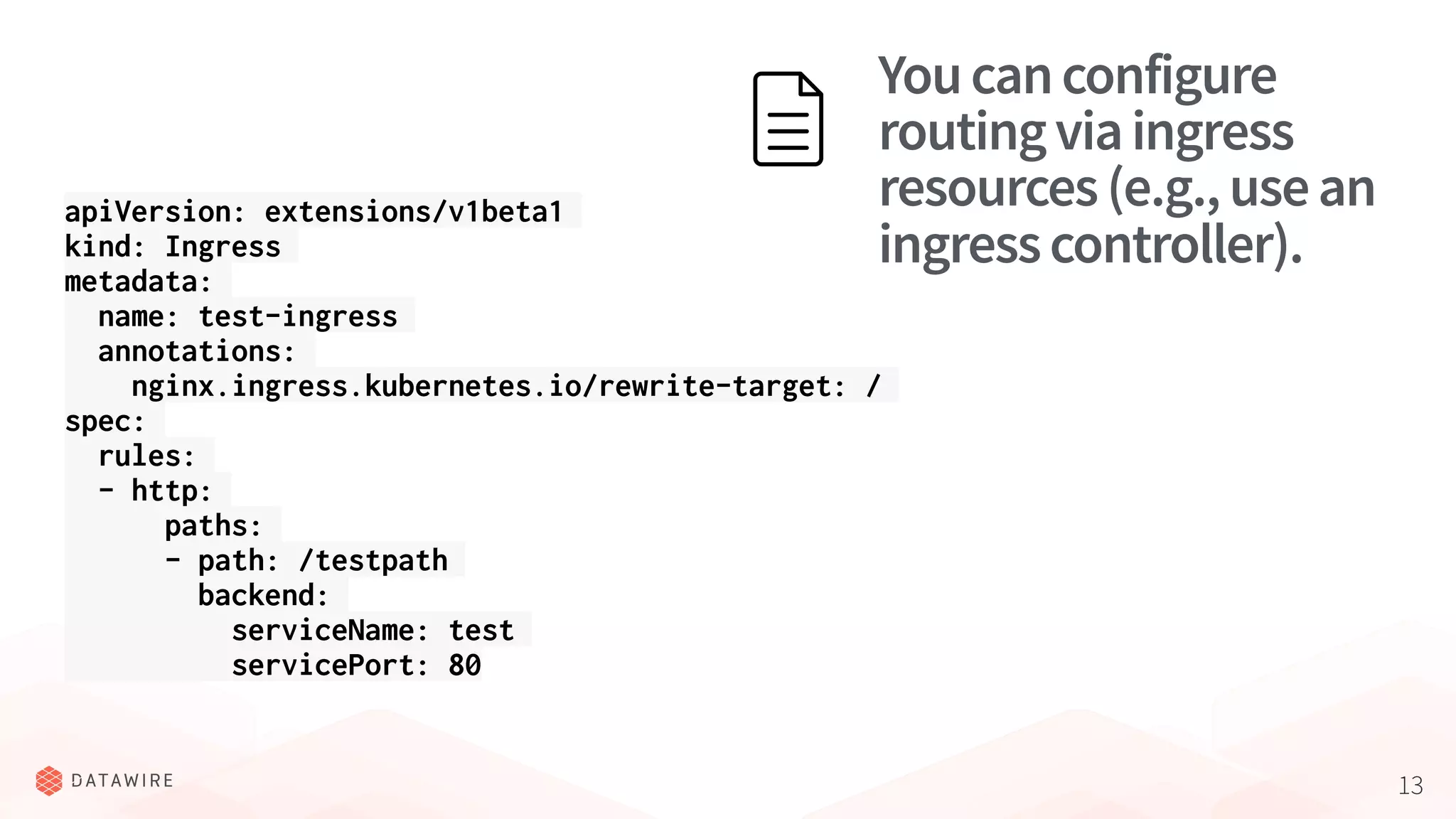 13
Youcanconfigure
routingviaingress
resources(e.g.,usean
ingresscontroller).
apiVersion: extensions/v1beta1
kind: Ingress
metadata:
name: test-ingress
annotations:
nginx.ingress.kubernetes.io/rewrite-target: /
spec:
rules:
- http:
paths:
- path: /testpath
backend:
serviceName: test
servicePort: 80
 