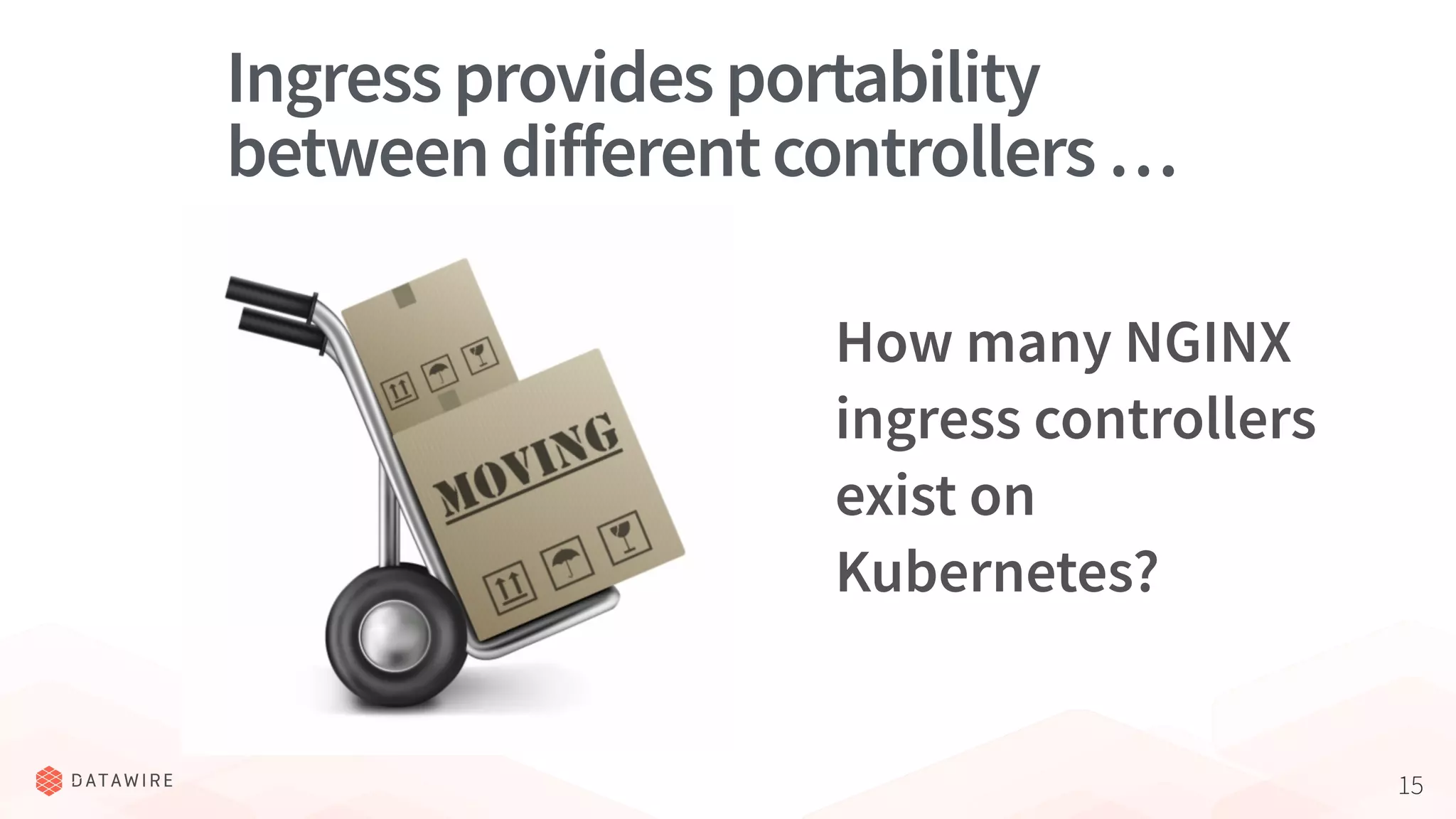 15
Ingressprovidesportability
betweendifferentcontrollers…
How many NGINX
ingress controllers
exist on
Kubernetes?
 