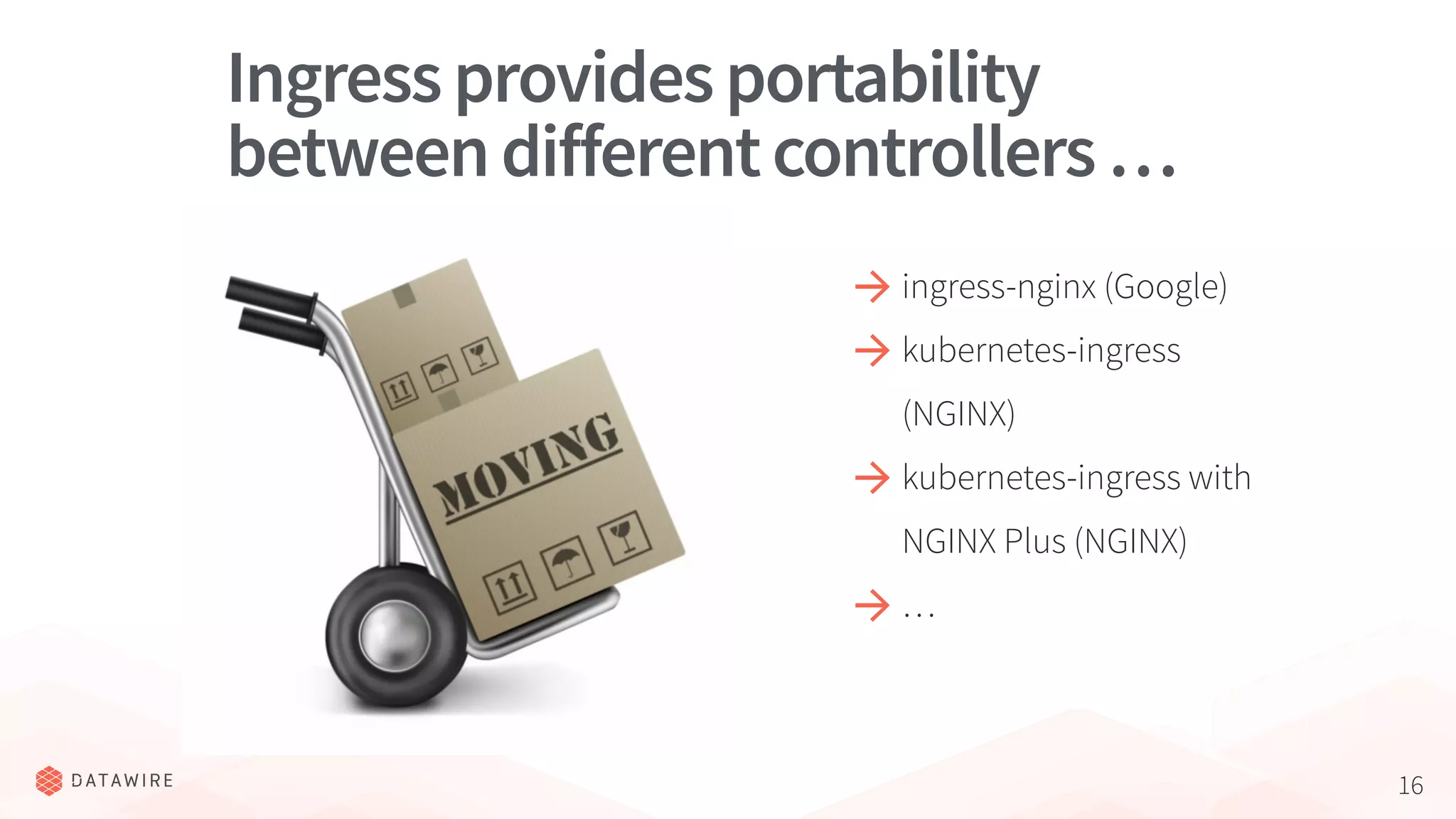 16
Ingressprovidesportability
betweendifferentcontrollers…
ingress-nginx (Google)
kubernetes-ingress
(NGINX)
kubernetes-ingress with
NGINX Plus (NGINX)
…
 