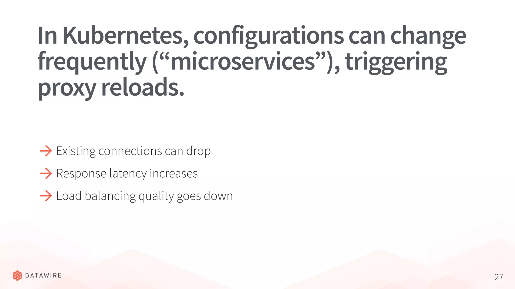 27
InKubernetes,configurationscanchange
frequently(“microservices”),triggering
proxyreloads.
Existing connections can drop
Response latency increases
Load balancing quality goes down
 